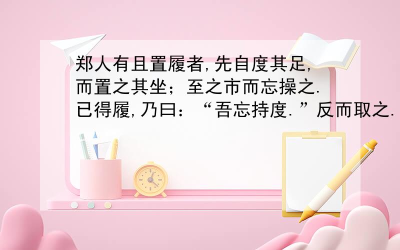 郑人有且置履者,先自度其足,而置之其坐；至之市而忘操之.已得履,乃曰：“吾忘持度.”反而取之.及反