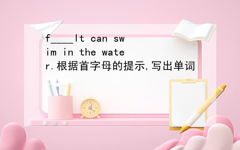 f____lt can swim in the water.根据首字母的提示,写出单词