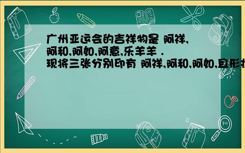 广州亚运会的吉祥物是 阿祥,阿和,阿如,阿意,乐羊羊 .现将三张分别印有 阿祥,阿和,阿如,且形状大小质地相同