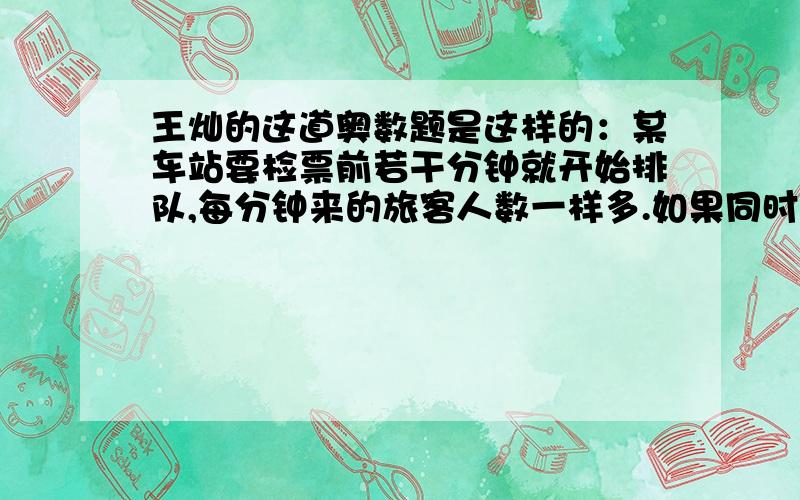 王灿的这道奥数题是这样的：某车站要检票前若干分钟就开始排队,每分钟来的旅客人数一样多.如果同时开放3