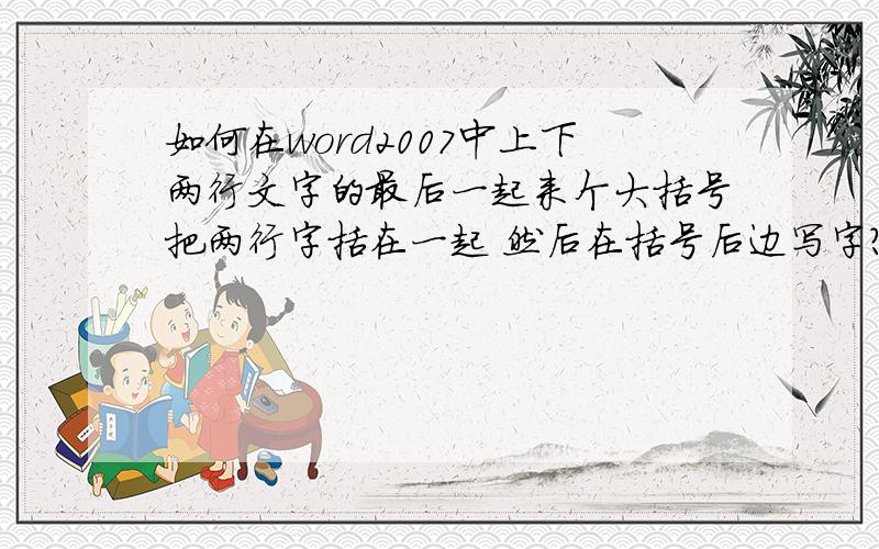 如何在word2007中上下两行文字的最后一起来个大括号把两行字括在一起 然后在括号后边写字?