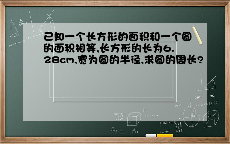 已知一个长方形的面积和一个圆的面积相等,长方形的长为6.28cm,宽为圆的半径,求圆的周长?