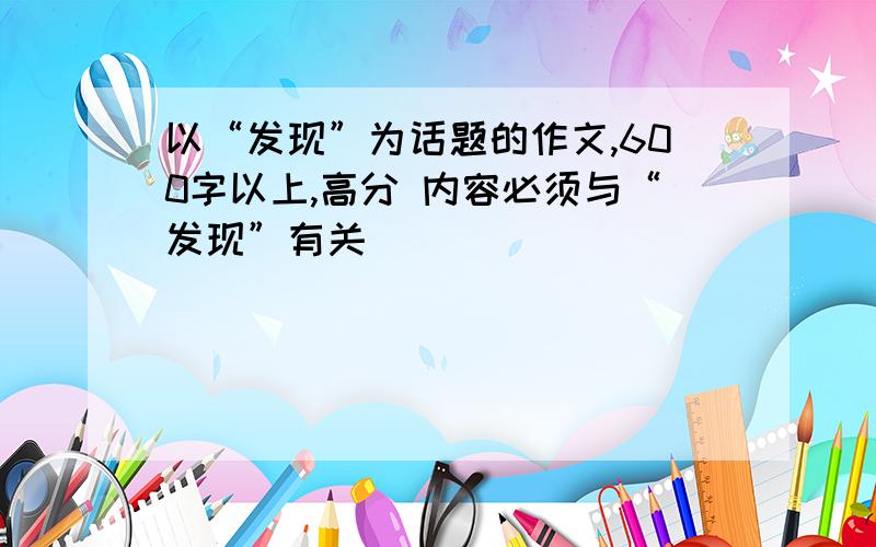 以“发现”为话题的作文,600字以上,高分 内容必须与“发现”有关