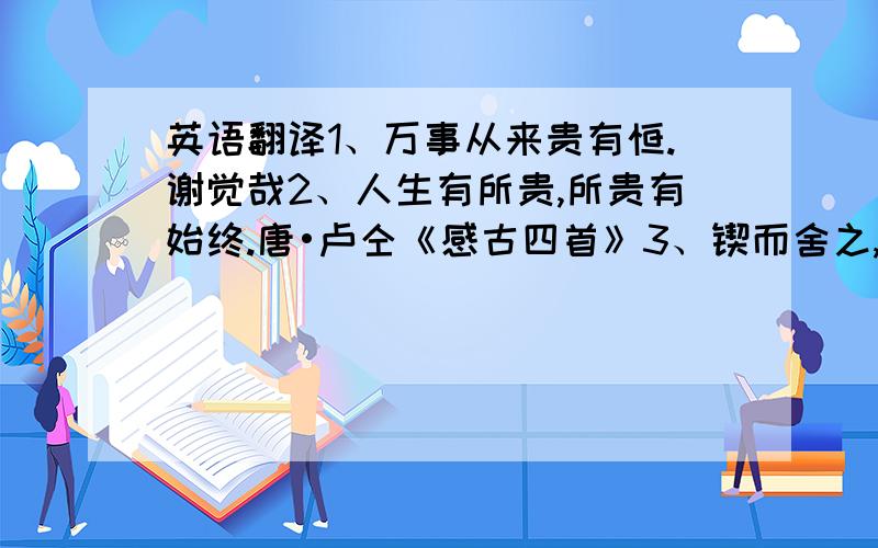 英语翻译1、万事从来贵有恒.谢觉哉2、人生有所贵,所贵有始终.唐•卢仝《感古四首》3、锲而舍之,朽木不折,锲