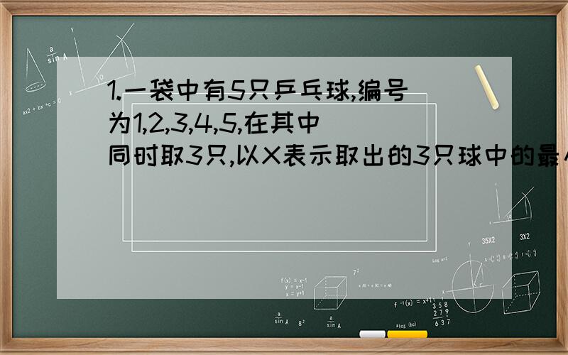 1.一袋中有5只乒乓球,编号为1,2,3,4,5,在其中同时取3只,以X表示取出的3只球中的最小号码,求