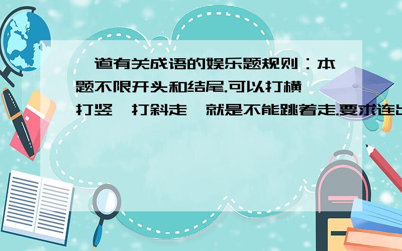 一道有关成语的娱乐题规则：本题不限开头和结尾.可以打横、打竖、打斜走,就是不能跳着走.要求连出十个成语,且每个成语的开头