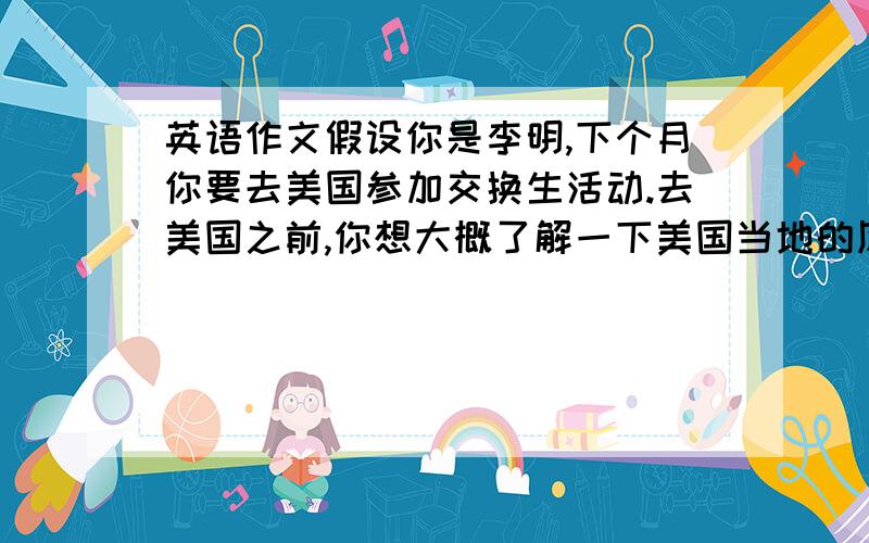 英语作文假设你是李明,下个月你要去美国参加交换生活动.去美国之前,你想大概了解一下美国当地的风俗.请你根据下面的提示,给