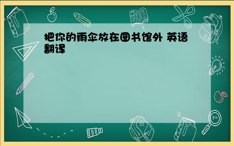 把你的雨伞放在图书馆外 英语翻译