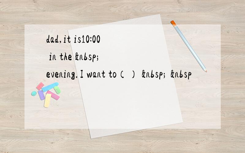 dad,it is10:00 in the  evening.I want to（）    