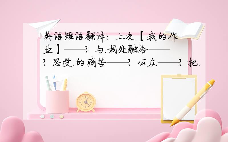 英语短语翻译： 上交【我的作业】——? 与.相处融洽——? 忍受.的痛苦——? 公众——? 把.