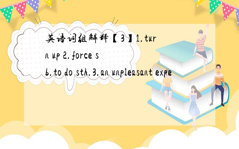 英语词组解释【3】1.turn up 2.force sb.to do sth.3.an unpleasant expe