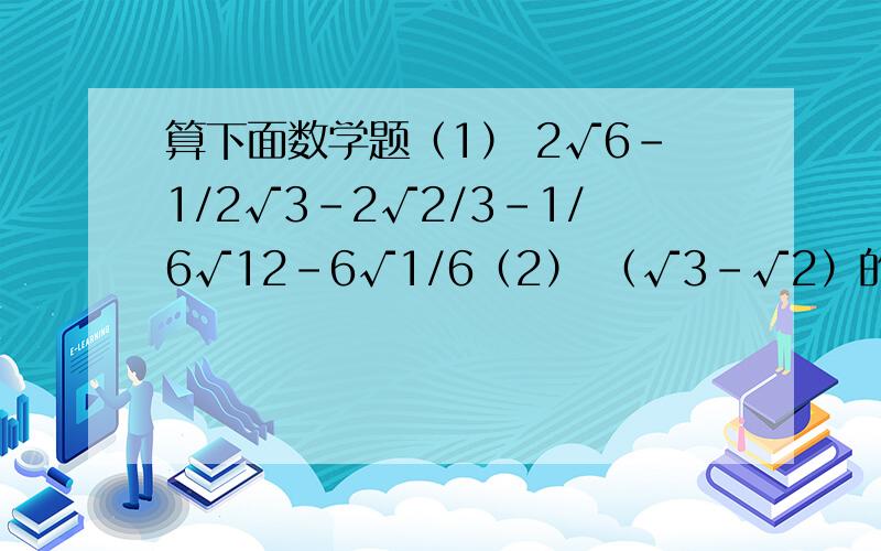 算下面数学题（1） 2√6-1/2√3-2√2/3-1/6√12-6√1/6（2） （√3-√2）的平方*（5+2√6）