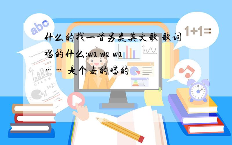 什么的找一首另类英文歌 歌词唱的什么：wa wa wa …… 是个女的唱的