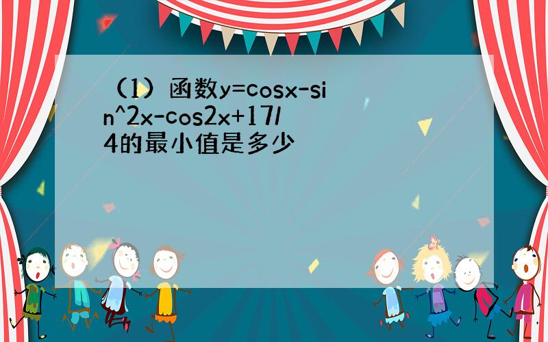 （1）函数y=cosx-sin^2x-cos2x+17/4的最小值是多少