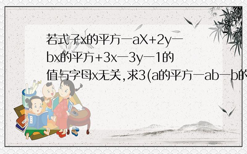 若式子x的平方一aX+2y一bx的平方+3x一3y一1的值与字母x无关,求3(a的平方一ab一b的平方)一(4a的平方一