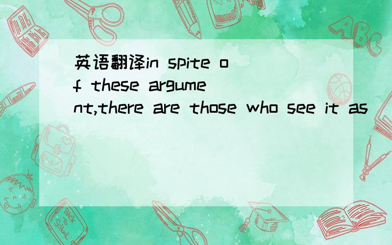 英语翻译in spite of these argument,there are those who see it as