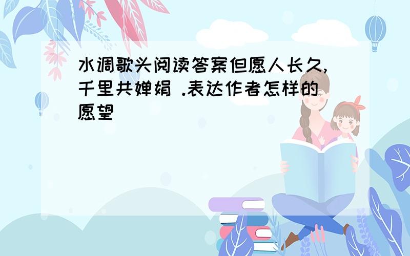 水调歌头阅读答案但愿人长久,千里共婵娟 .表达作者怎样的愿望