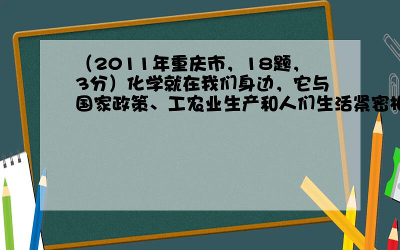 （2011年重庆市，18题，3分）化学就在我们身边，它与国家政策、工农业生产和人们生活紧密相关。