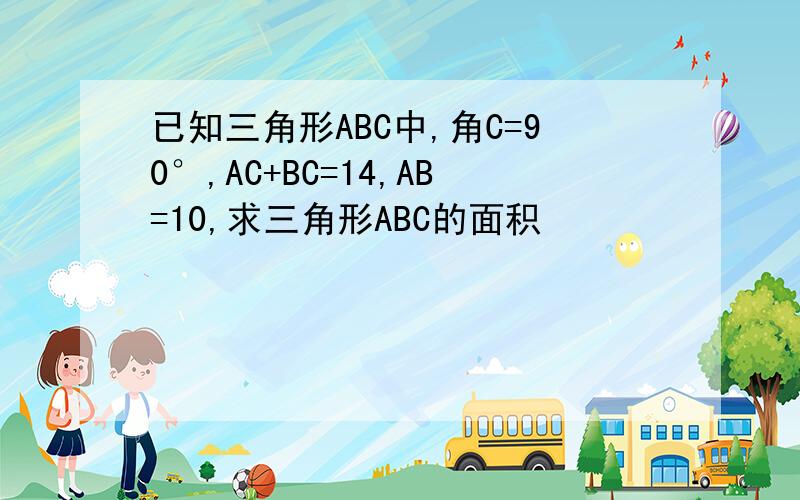 已知三角形ABC中,角C=90°,AC+BC=14,AB=10,求三角形ABC的面积