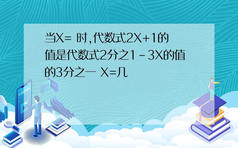 当X= 时,代数式2X+1的值是代数式2分之1-3X的值的3分之一 X=几