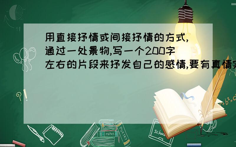 用直接抒情或间接抒情的方式,通过一处景物,写一个200字左右的片段来抒发自己的感情,要有真情实感.