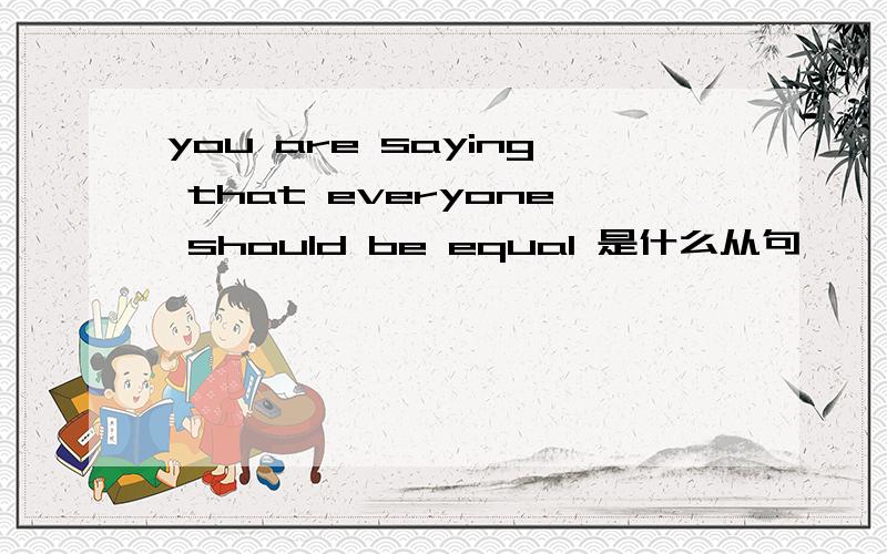 you are saying that everyone should be equal 是什么从句