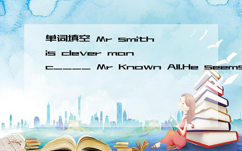 单词填空 Mr smith is clever man c____ Mr Known All.He seems to k