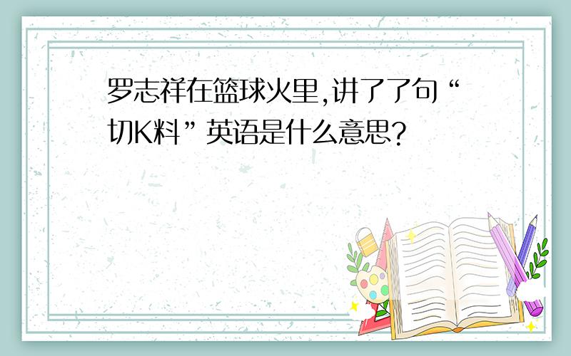 罗志祥在篮球火里,讲了了句“切K料”英语是什么意思?