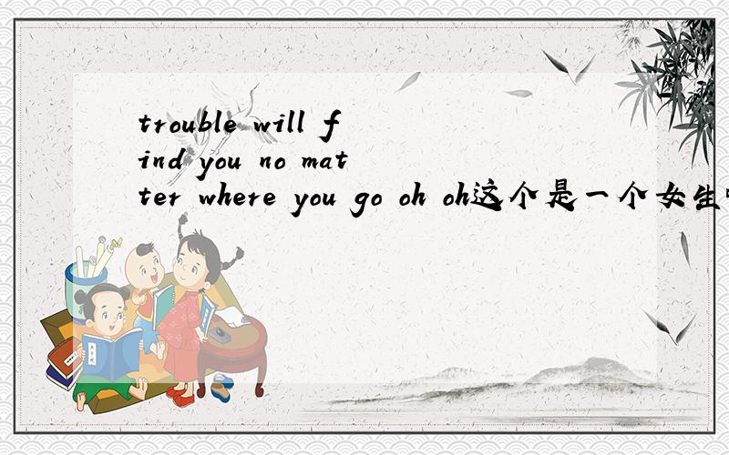 trouble will find you no matter where you go oh oh这个是一个女生唱的歌