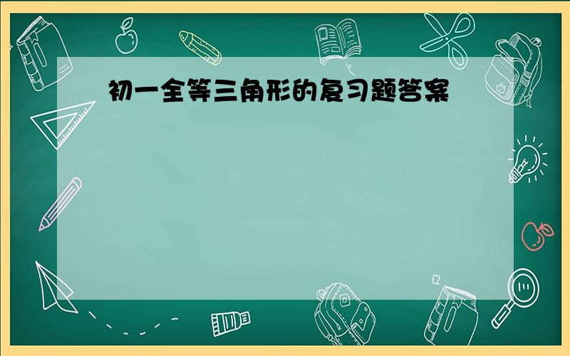 初一全等三角形的复习题答案