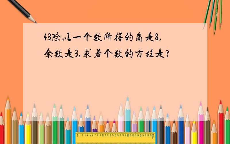 43除以一个数所得的商是8,余数是3,求着个数的方程是?