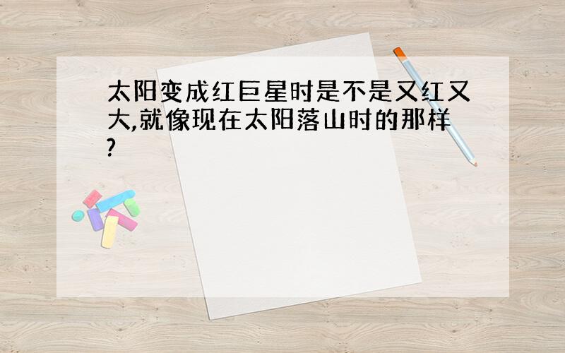 太阳变成红巨星时是不是又红又大,就像现在太阳落山时的那样?