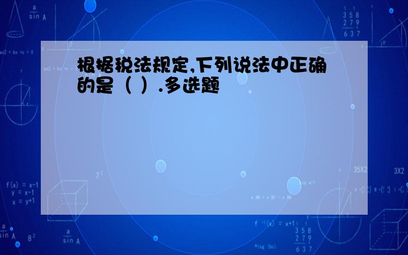 根据税法规定,下列说法中正确的是（ ）.多选题