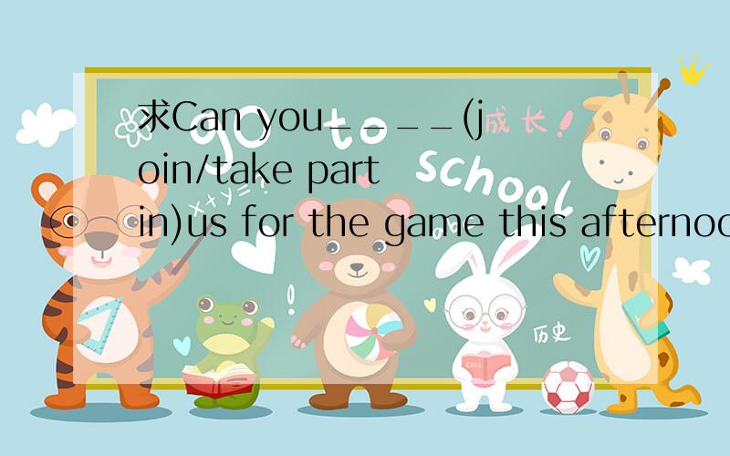 求Can you____(join/take part in)us for the game this afternoo