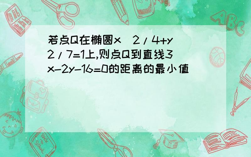 若点Q在椭圆x^2/4+y^2/7=1上,则点Q到直线3x-2y-16=0的距离的最小值