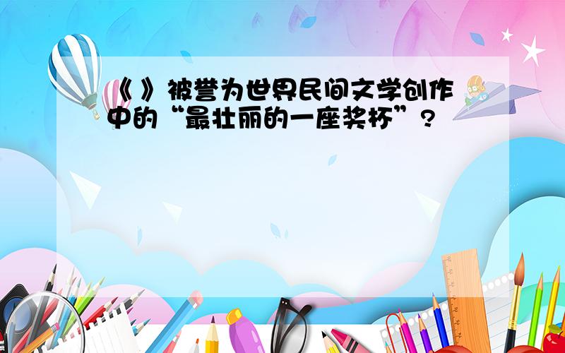 《 》被誉为世界民间文学创作中的“最壮丽的一座奖杯”?