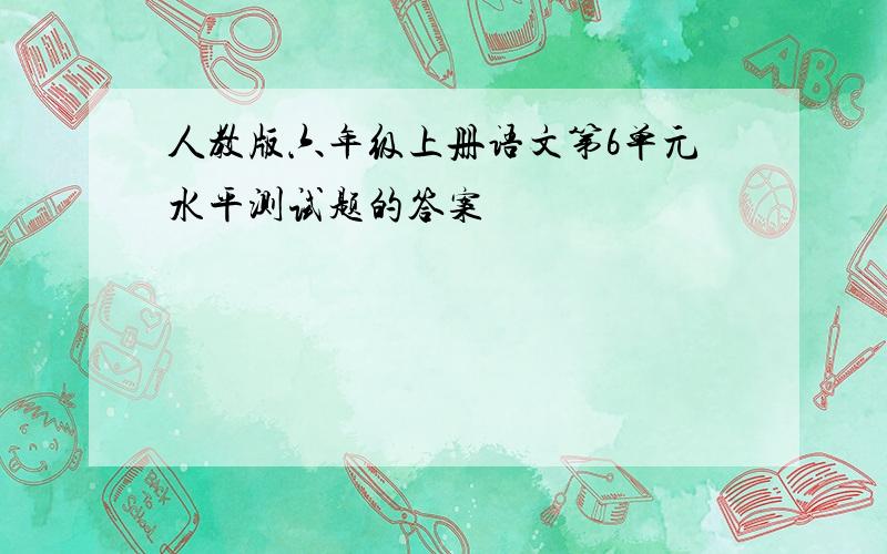 人教版六年级上册语文第6单元水平测试题的答案