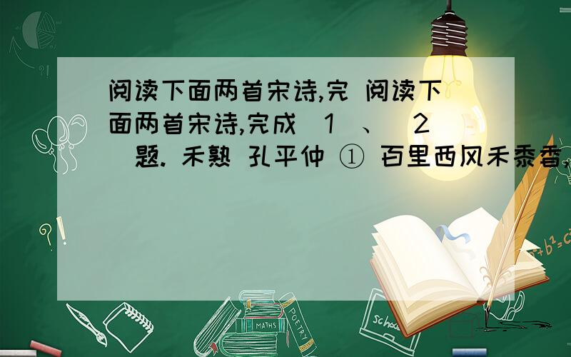 阅读下面两首宋诗,完 阅读下面两首宋诗,完成（1）、（2）题. 禾熟 孔平仲 ① 百里西风禾黍香,鸣泉落窦 ② 谷登场.