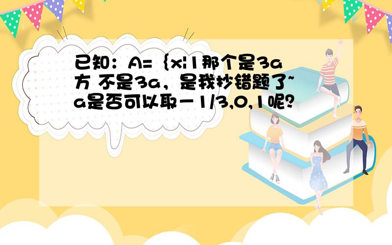 已知：A=｛x|1那个是3a方 不是3a，是我抄错题了~a是否可以取－1/3,0,1呢？