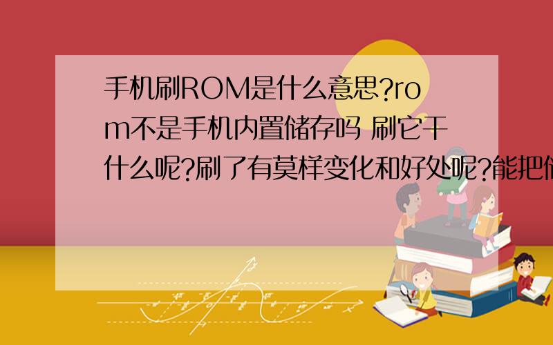 手机刷ROM是什么意思?rom不是手机内置储存吗 刷它干什么呢?刷了有莫样变化和好处呢?能把储存刷大还是…什么情况!