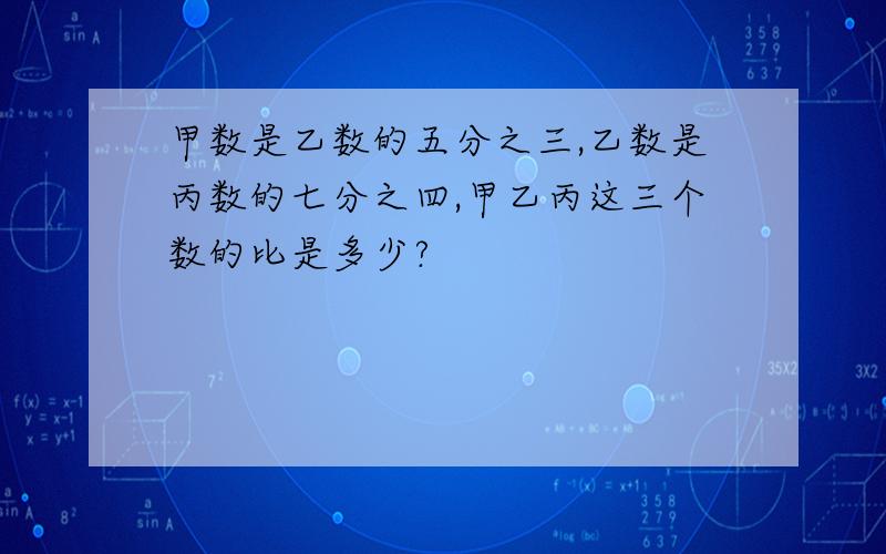 甲数是乙数的五分之三,乙数是丙数的七分之四,甲乙丙这三个数的比是多少?