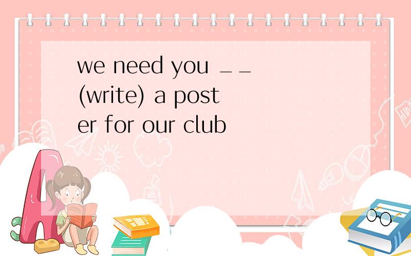 we need you __(write) a poster for our club