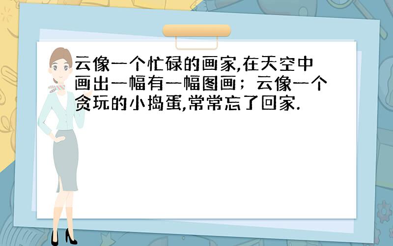 云像一个忙碌的画家,在天空中画出一幅有一幅图画；云像一个贪玩的小捣蛋,常常忘了回家.