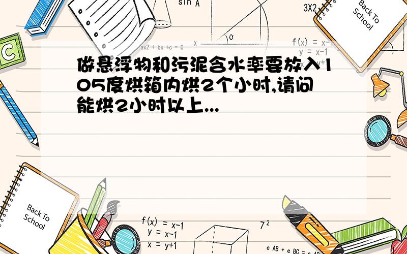 做悬浮物和污泥含水率要放入105度烘箱内烘2个小时,请问能烘2小时以上...