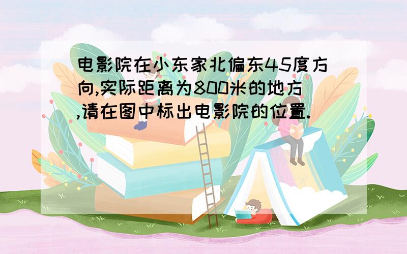 电影院在小东家北偏东45度方向,实际距离为800米的地方,请在图中标出电影院的位置.