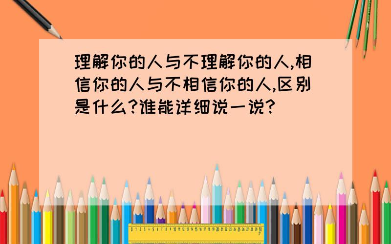 理解你的人与不理解你的人,相信你的人与不相信你的人,区别是什么?谁能详细说一说?