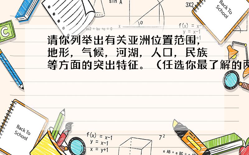 请你列举出有关亚洲位置范围，地形，气候，河湖，人口，民族等方面的突出特征。（任选你最了解的两方面列出即可。）地形：——；