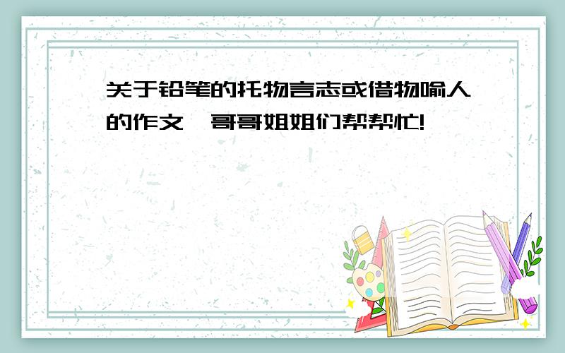 关于铅笔的托物言志或借物喻人的作文,哥哥姐姐们帮帮忙!