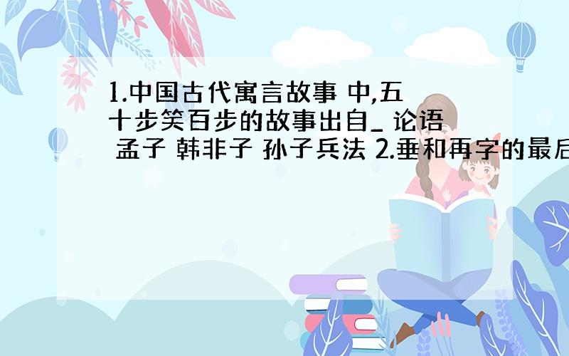 1.中国古代寓言故事 中,五十步笑百步的故事出自_ 论语 孟子 韩非子 孙子兵法 2.垂和再字的最后三笔的顺序