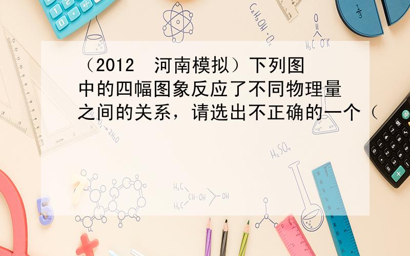 （2012•河南模拟）下列图中的四幅图象反应了不同物理量之间的关系，请选出不正确的一个（　　）